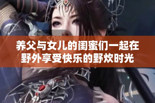 养父与女儿的闺蜜们一起在野外享受快乐的野炊时光