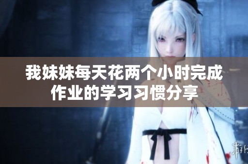 我妹妹每天花两个小时完成作业的学习习惯分享
