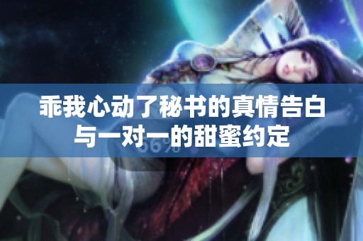 乖我心动了秘书的真情告白与一对一的甜蜜约定