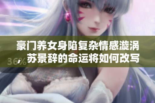 豪门养女身陷复杂情感漩涡，苏景辞的命运将如何改写人生？