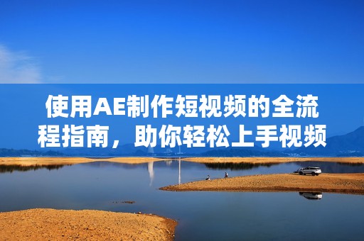 使用AE制作短视频的全流程指南，助你轻松上手视频编辑技巧