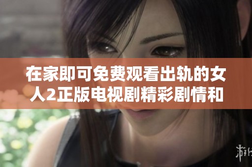 在家即可免费观看出轨的女人2正版电视剧精彩剧情和角色解析