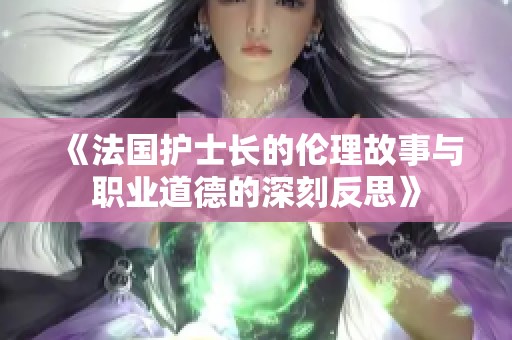 《法国护士长的伦理故事与职业道德的深刻反思》
