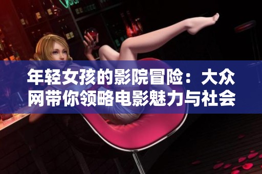 年轻女孩的影院冒险：大众网带你领略电影魅力与社会热点