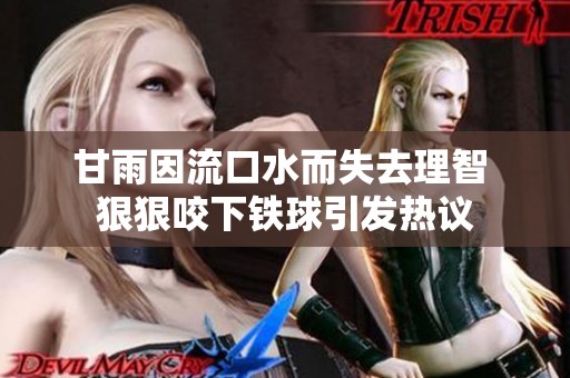 甘雨因流口水而失去理智 狠狠咬下铁球引发热议