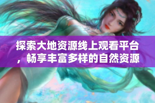 探索大地资源线上观看平台，畅享丰富多样的自然资源内容