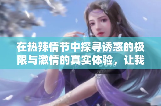 在热辣情节中探寻诱惑的极限与激情的真实体验，让我们一同沉浸于这场文学盛宴之中
