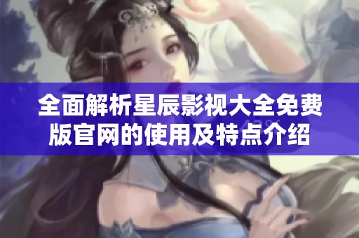 全面解析星辰影视大全免费版官网的使用及特点介绍