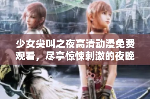少女尖叫之夜高清动漫免费观看，尽享惊悚刺激的夜晚体验