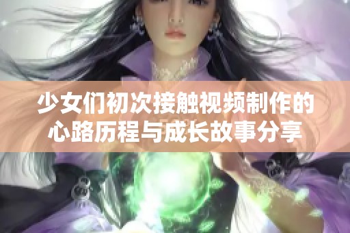 少女们初次接触视频制作的心路历程与成长故事分享