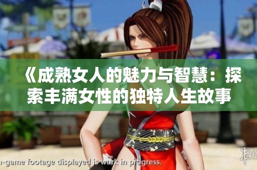 《成熟女人的魅力与智慧：探索丰满女性的独特人生故事与情感体验》