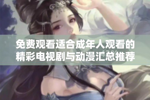 免费观看适合成年人观看的精彩电视剧与动漫汇总推荐