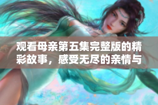 观看母亲第五集完整版的精彩故事，感受无尽的亲情与温暖