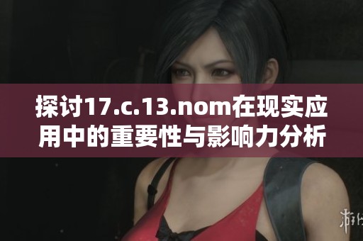 探讨17.c.13.nom在现实应用中的重要性与影响力分析