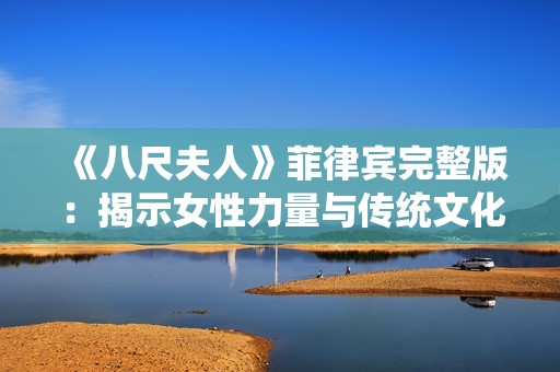《八尺夫人》菲律宾完整版：揭示女性力量与传统文化的深刻故事