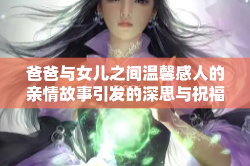 爸爸与女儿之间温馨感人的亲情故事引发的深思与祝福时刻