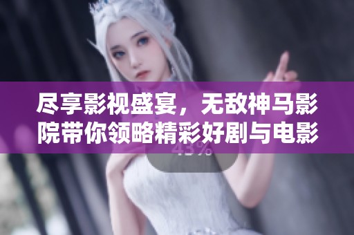尽享影视盛宴，无敌神马影院带你领略精彩好剧与电影世界