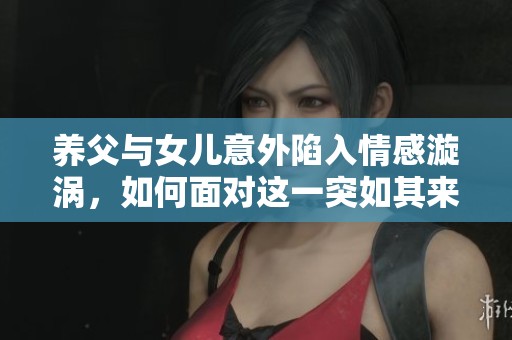 养父与女儿意外陷入情感漩涡，如何面对这一突如其来的关系变迁