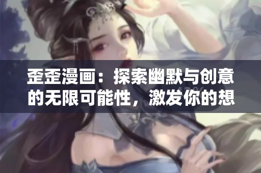 歪歪漫画：探索幽默与创意的无限可能性，激发你的想象力
