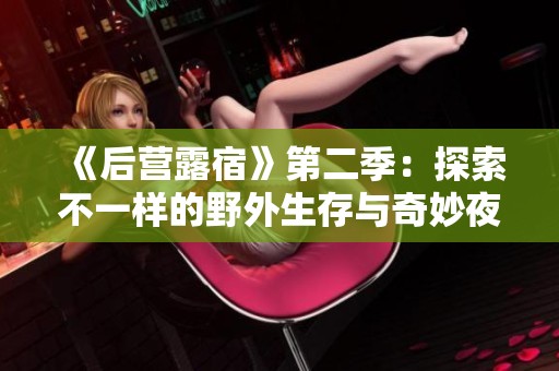 《后营露宿》第二季：探索不一样的野外生存与奇妙夜间体验