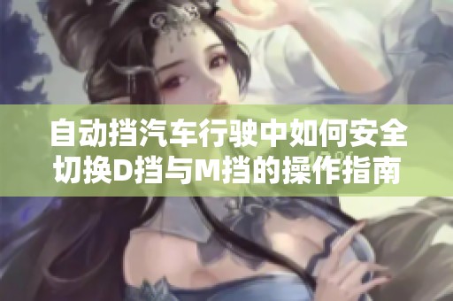 自动挡汽车行驶中如何安全切换D挡与M挡的操作指南