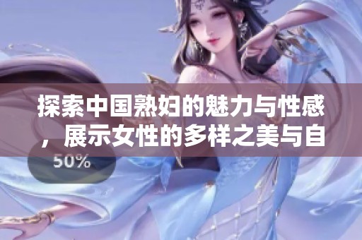 探索中国熟妇的魅力与性感，展示女性的多样之美与自信风采
