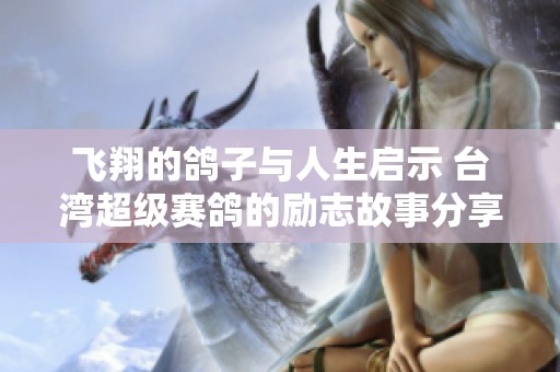 飞翔的鸽子与人生启示 台湾超级赛鸽的励志故事分享