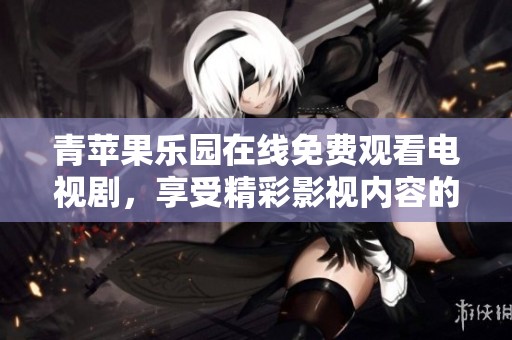 青苹果乐园在线免费观看电视剧，享受精彩影视内容的全新体验