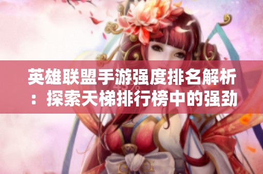 英雄联盟手游强度排名解析：探索天梯排行榜中的强劲英雄