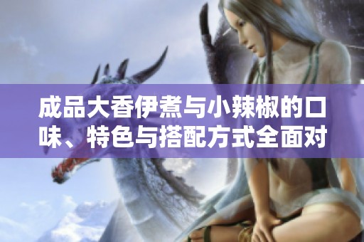 成品大香伊煮与小辣椒的口味、特色与搭配方式全面对比分析