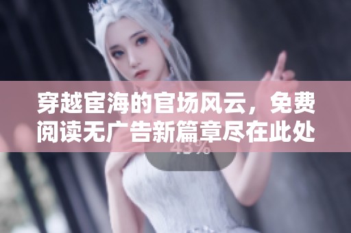 穿越宦海的官场风云，免费阅读无广告新篇章尽在此处