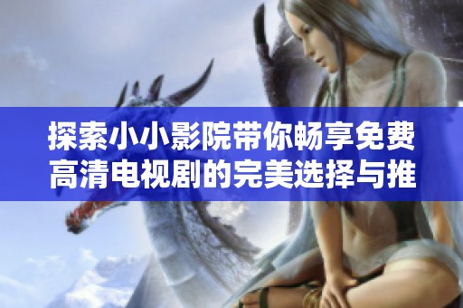 探索小小影院带你畅享免费高清电视剧的完美选择与推荐