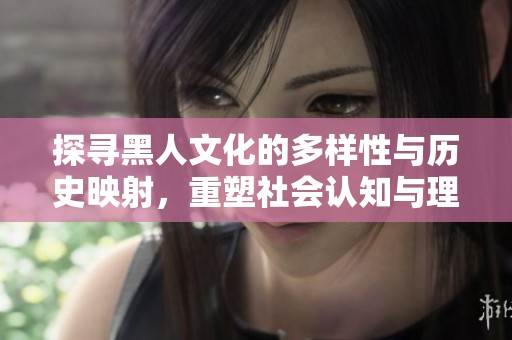 探寻黑人文化的多样性与历史映射，重塑社会认知与理解