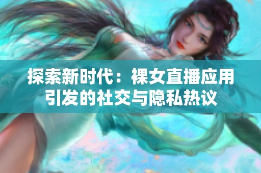 探索新时代：裸女直播应用引发的社交与隐私热议