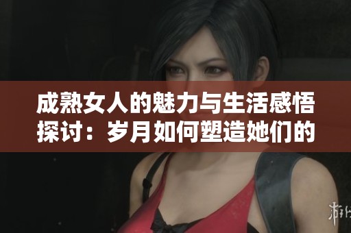 成熟女人的魅力与生活感悟探讨：岁月如何塑造她们的独特气质与美丽