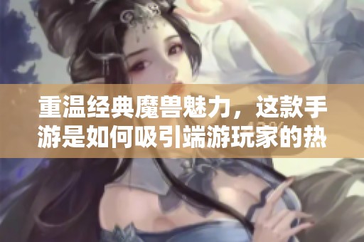 重温经典魔兽魅力，这款手游是如何吸引端游玩家的热爱的？