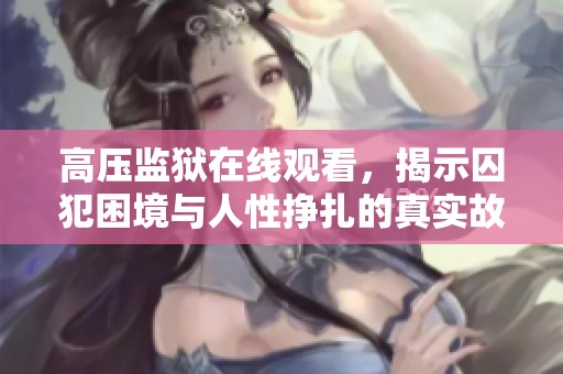 高压监狱在线观看，揭示囚犯困境与人性挣扎的真实故事