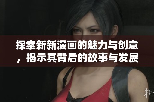 探索新新漫画的魅力与创意，揭示其背后的故事与发展历程