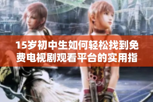 15岁初中生如何轻松找到免费电视剧观看平台的实用指南与推荐