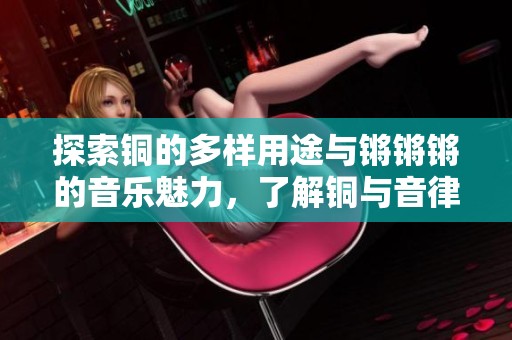 探索铜的多样用途与锵锵锵的音乐魅力，了解铜与音律的深厚联系