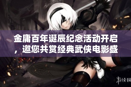 金庸百年诞辰纪念活动开启，邀您共赏经典武侠电影盛宴