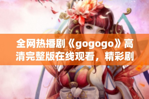 全网热播剧《gogogo》高清完整版在线观看，精彩剧情等你来体验！