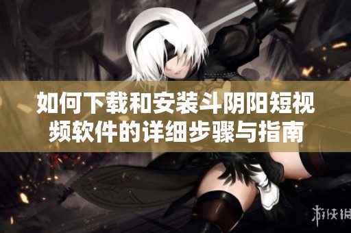 如何下载和安装斗阴阳短视频软件的详细步骤与指南