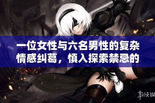 一位女性与六名男性的复杂情感纠葛，慎入探索禁忌的领地