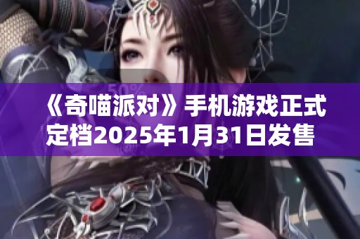 《奇喵派对》手机游戏正式定档2025年1月31日发售！