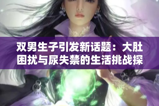 双男生子引发新话题：大肚困扰与尿失禁的生活挑战探讨