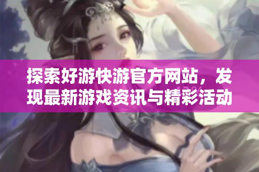 探索好游快游官方网站，发现最新游戏资讯与精彩活动信息