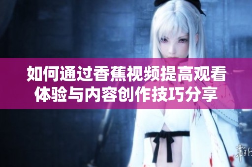 如何通过香蕉视频提高观看体验与内容创作技巧分享