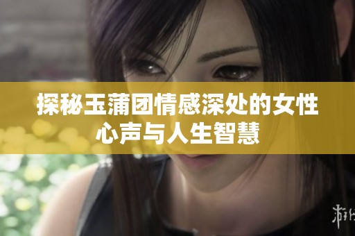 探秘玉蒲团情感深处的女性心声与人生智慧