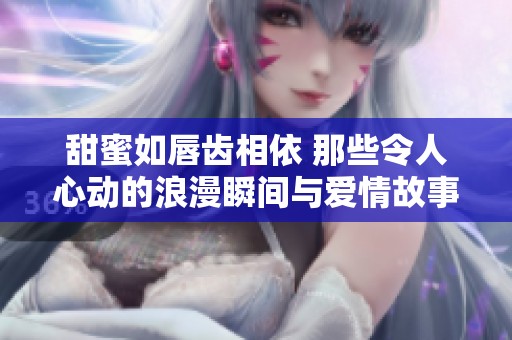 甜蜜如唇齿相依 那些令人心动的浪漫瞬间与爱情故事